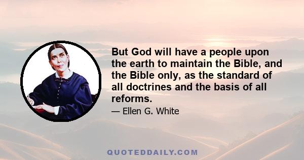 But God will have a people upon the earth to maintain the Bible, and the Bible only, as the standard of all doctrines and the basis of all reforms.