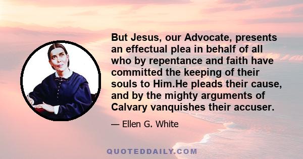 But Jesus, our Advocate, presents an effectual plea in behalf of all who by repentance and faith have committed the keeping of their souls to Him.He pleads their cause, and by the mighty arguments of Calvary vanquishes