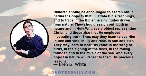 Children should be encouraged to search out in nature the objects that illustrate Bible teachings, and to trace in the Bible the similitudes drawn from nature. They should search out, both in nature and in Holy Writ,