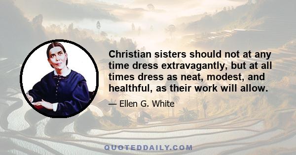 Christian sisters should not at any time dress extravagantly, but at all times dress as neat, modest, and healthful, as their work will allow.