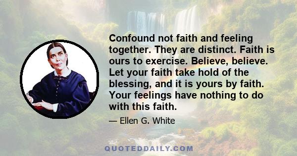 Confound not faith and feeling together. They are distinct. Faith is ours to exercise. Believe, believe. Let your faith take hold of the blessing, and it is yours by faith. Your feelings have nothing to do with this