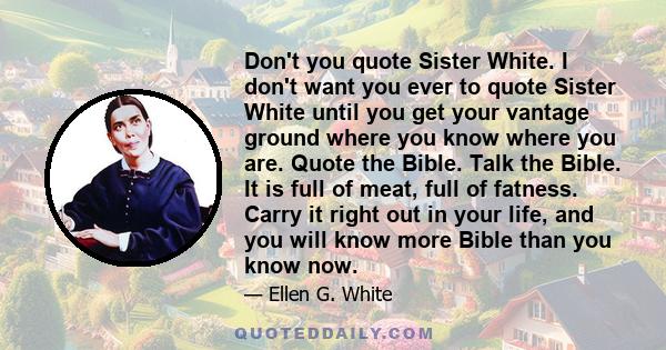 Don't you quote Sister White. I don't want you ever to quote Sister White until you get your vantage ground where you know where you are. Quote the Bible. Talk the Bible. It is full of meat, full of fatness. Carry it