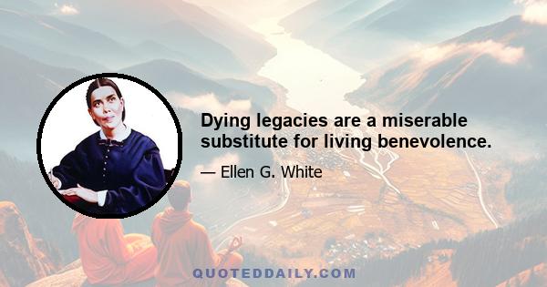 Dying legacies are a miserable substitute for living benevolence.