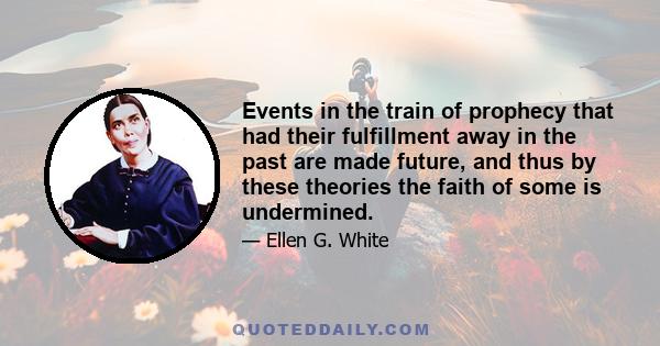 Events in the train of prophecy that had their fulfillment away in the past are made future, and thus by these theories the faith of some is undermined.