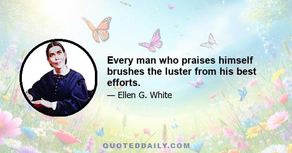 Every man who praises himself brushes the luster from his best efforts.