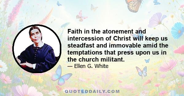 Faith in the atonement and intercession of Christ will keep us steadfast and immovable amid the temptations that press upon us in the church militant.