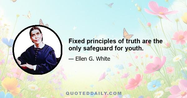 Fixed principles of truth are the only safeguard for youth.