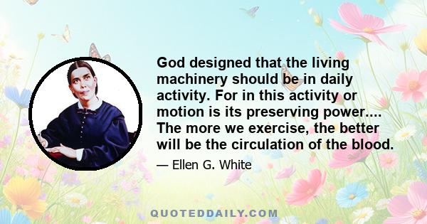 God designed that the living machinery should be in daily activity. For in this activity or motion is its preserving power.... The more we exercise, the better will be the circulation of the blood.