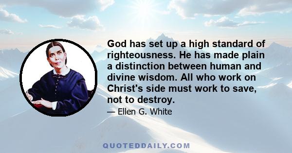 God has set up a high standard of righteousness. He has made plain a distinction between human and divine wisdom. All who work on Christ's side must work to save, not to destroy.