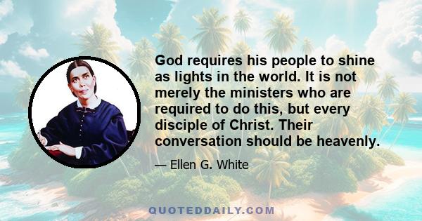 God requires his people to shine as lights in the world. It is not merely the ministers who are required to do this, but every disciple of Christ. Their conversation should be heavenly.