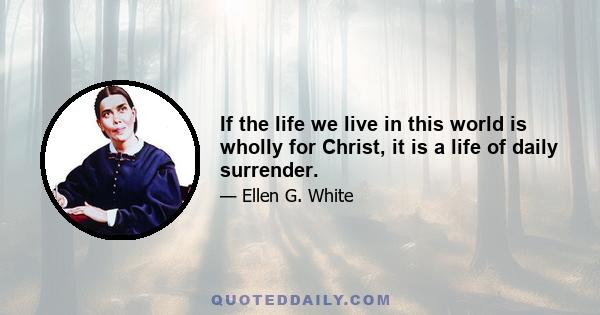 If the life we live in this world is wholly for Christ, it is a life of daily surrender.