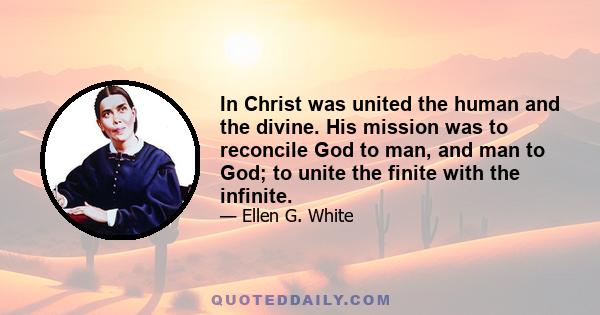 In Christ was united the human and the divine. His mission was to reconcile God to man, and man to God; to unite the finite with the infinite.