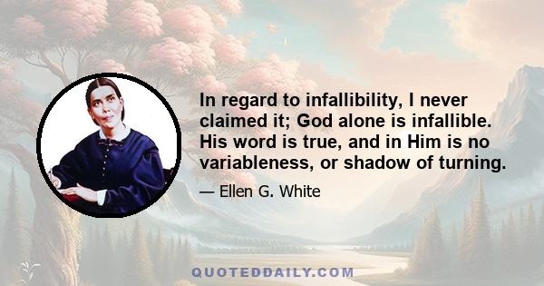 In regard to infallibility, I never claimed it; God alone is infallible. His word is true, and in Him is no variableness, or shadow of turning.