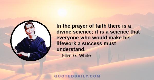 In the prayer of faith there is a divine science; it is a science that everyone who would make his lifework a success must understand.