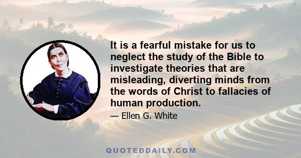 It is a fearful mistake for us to neglect the study of the Bible to investigate theories that are misleading, diverting minds from the words of Christ to fallacies of human production.