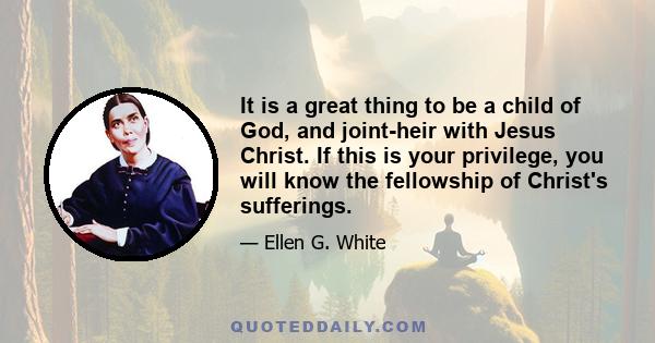 It is a great thing to be a child of God, and joint-heir with Jesus Christ. If this is your privilege, you will know the fellowship of Christ's sufferings.