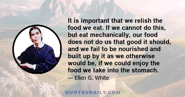 It is important that we relish the food we eat. If we cannot do this, but eat mechanically, our food does not do us that good it should, and we fail to be nourished and built up by it as we otherwise would be, if we