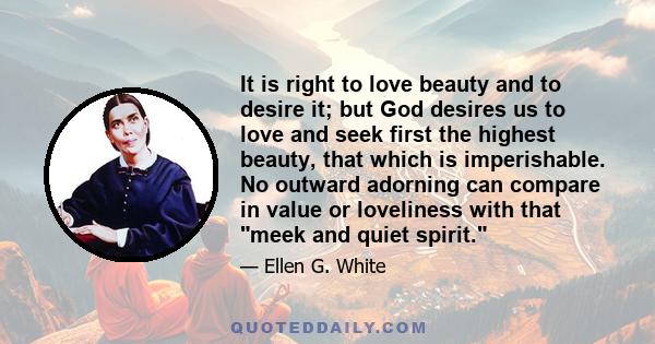 It is right to love beauty and to desire it; but God desires us to love and seek first the highest beauty, that which is imperishable. No outward adorning can compare in value or loveliness with that meek and quiet