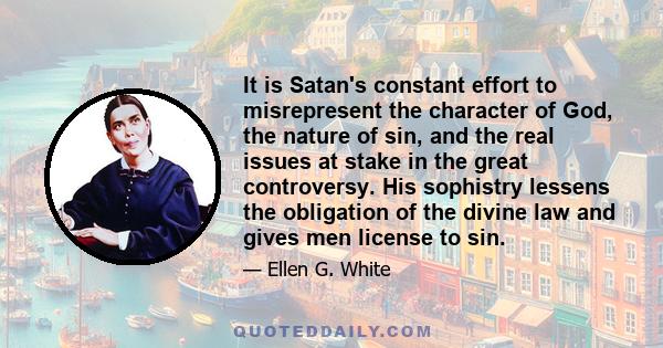 It is Satan's constant effort to misrepresent the character of God, the nature of sin, and the real issues at stake in the great controversy. His sophistry lessens the obligation of the divine law and gives men license