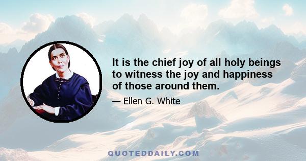 It is the chief joy of all holy beings to witness the joy and happiness of those around them.