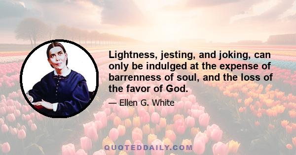 Lightness, jesting, and joking, can only be indulged at the expense of barrenness of soul, and the loss of the favor of God.