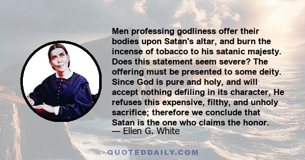 Men professing godliness offer their bodies upon Satan's altar, and burn the incense of tobacco to his satanic majesty. Does this statement seem severe? The offering must be presented to some deity. Since God is pure