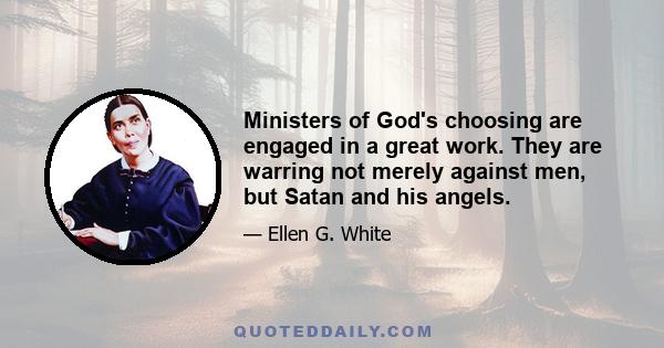 Ministers of God's choosing are engaged in a great work. They are warring not merely against men, but Satan and his angels.