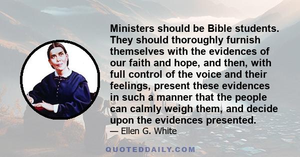 Ministers should be Bible students. They should thoroughly furnish themselves with the evidences of our faith and hope, and then, with full control of the voice and their feelings, present these evidences in such a