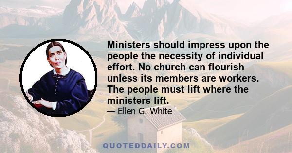 Ministers should impress upon the people the necessity of individual effort. No church can flourish unless its members are workers. The people must lift where the ministers lift.