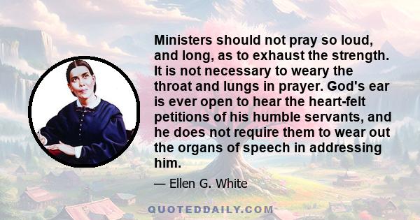 Ministers should not pray so loud, and long, as to exhaust the strength. It is not necessary to weary the throat and lungs in prayer. God's ear is ever open to hear the heart-felt petitions of his humble servants, and