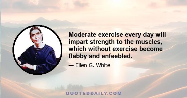 Moderate exercise every day will impart strength to the muscles, which without exercise become flabby and enfeebled.