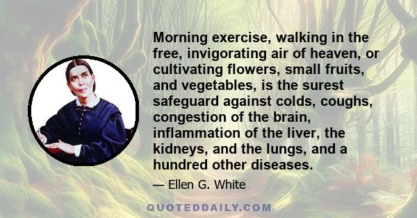 Morning exercise, walking in the free, invigorating air of heaven, or cultivating flowers, small fruits, and vegetables, is the surest safeguard against colds, coughs, congestion of the brain, inflammation of the liver, 