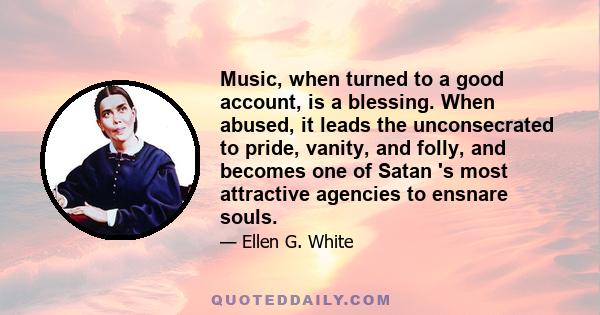 Music, when turned to a good account, is a blessing. When abused, it leads the unconsecrated to pride, vanity, and folly, and becomes one of Satan 's most attractive agencies to ensnare souls.