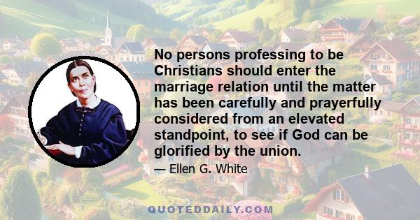 No persons professing to be Christians should enter the marriage relation until the matter has been carefully and prayerfully considered from an elevated standpoint, to see if God can be glorified by the union.