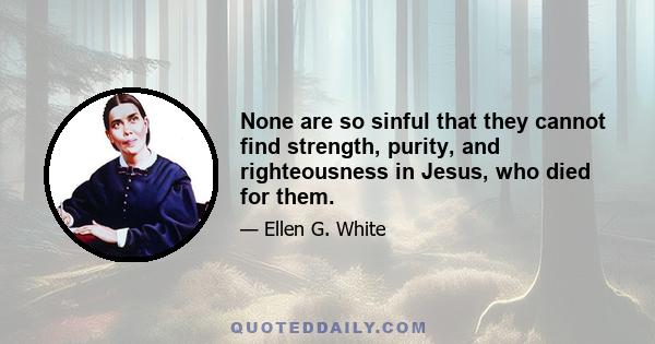 None are so sinful that they cannot find strength, purity, and righteousness in Jesus, who died for them.