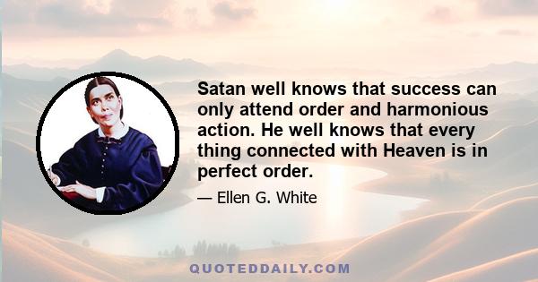 Satan well knows that success can only attend order and harmonious action. He well knows that every thing connected with Heaven is in perfect order.