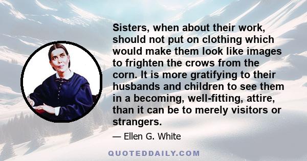 Sisters, when about their work, should not put on clothing which would make them look like images to frighten the crows from the corn. It is more gratifying to their husbands and children to see them in a becoming,