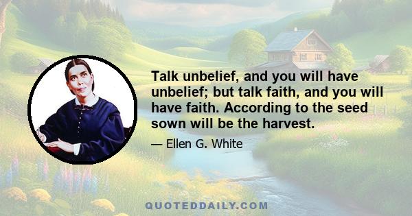 Talk unbelief, and you will have unbelief; but talk faith, and you will have faith. According to the seed sown will be the harvest.