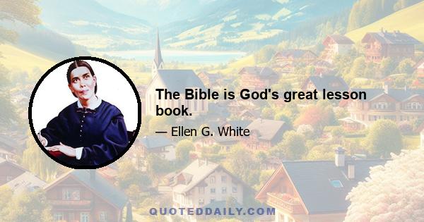 The Bible is God's great lesson book.