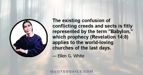 The existing confusion of conflicting creeds and sects is fitly represented by the term Babylon, which prophecy (Revelation 14:8) applies to the world-loving churches of the last days.