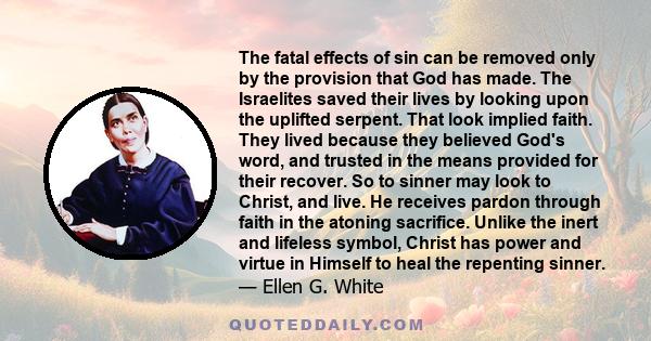 The fatal effects of sin can be removed only by the provision that God has made. The Israelites saved their lives by looking upon the uplifted serpent. That look implied faith. They lived because they believed God's