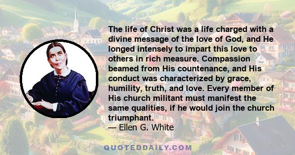 The life of Christ was a life charged with a divine message of the love of God, and He longed intensely to impart this love to others in rich measure. Compassion beamed from His countenance, and His conduct was