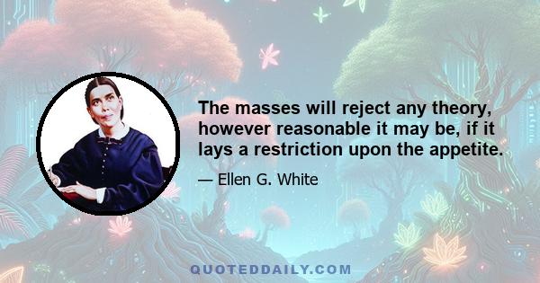 The masses will reject any theory, however reasonable it may be, if it lays a restriction upon the appetite.