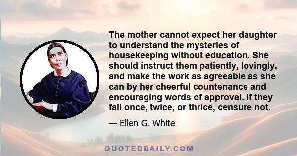 The mother cannot expect her daughter to understand the mysteries of housekeeping without education. She should instruct them patiently, lovingly, and make the work as agreeable as she can by her cheerful countenance