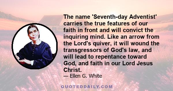 The name 'Seventh-day Adventist' carries the true features of our faith in front and will convict the inquiring mind. Like an arrow from the Lord's quiver, it will wound the transgressors of God's law, and will lead to