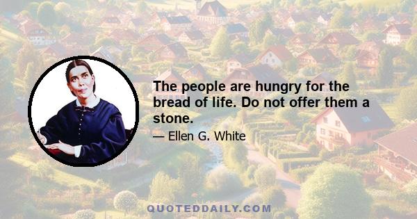 The people are hungry for the bread of life. Do not offer them a stone.