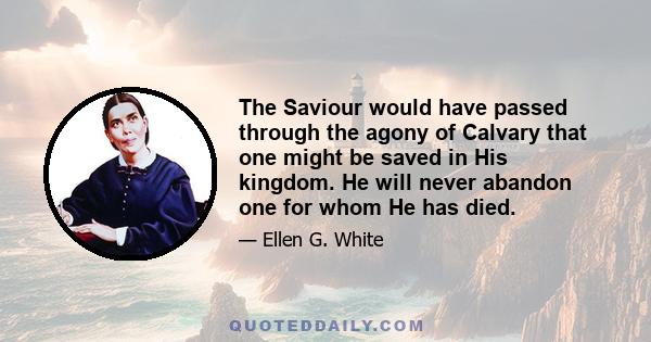 The Saviour would have passed through the agony of Calvary that one might be saved in His kingdom. He will never abandon one for whom He has died.