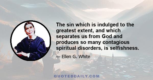 The sin which is indulged to the greatest extent, and which separates us from God and produces so many contagious spiritual disorders, is selfishness.