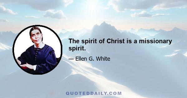 The spirit of Christ is a missionary spirit.