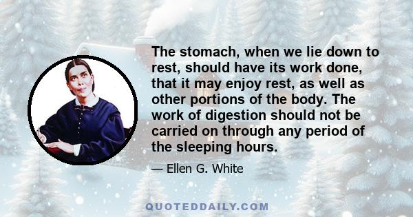 The stomach, when we lie down to rest, should have its work done, that it may enjoy rest, as well as other portions of the body. The work of digestion should not be carried on through any period of the sleeping hours.